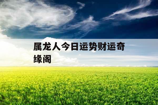 属龙人今日运势财运奇缘阁 属龙人今日运势财运奇缘阁