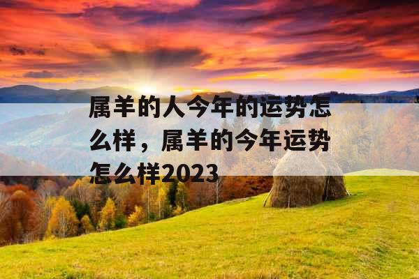 属羊的人今年的运势怎么样，属羊的今年运势怎么样2023