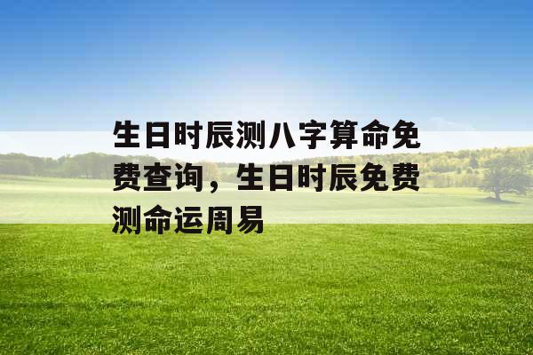 生日时辰测八字算命免费查询，生日时辰免费测命运周易