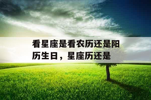 看星座是看农历还是阳历生日,星座历还是 看星座是看农历还是阳历生日,星座历还是