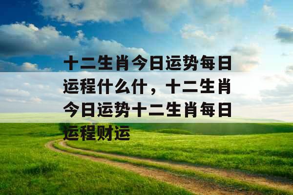 十二生肖今日运势每日运程什么什,十二生肖今日运势十二生肖每日运程财运 十二生肖今日运势每日运程什么什,十二生肖今日运势十二生肖每日运程财运