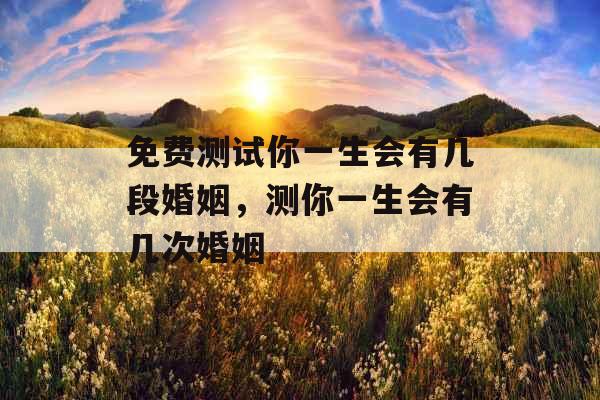 免费测试你一生会有几段婚姻，测你一生会有几次婚姻