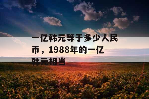 一亿韩元等于多少人民币，1988年的一亿韩元相当