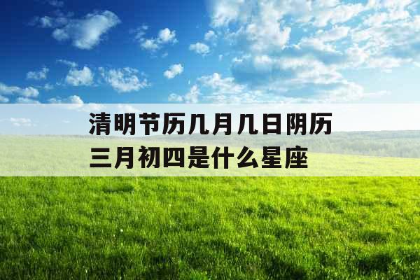 清明节历几月几日阴历三月初四是什么星座