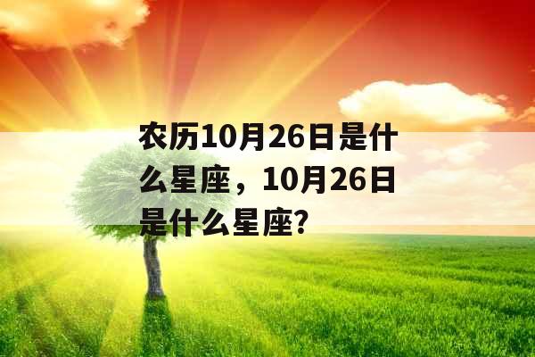 农历10月26日是什么星座,10月26日是什么星座? 农历10月26日是什么星座,10月26日是什么星座?