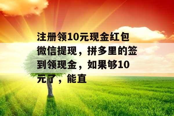注册领10元现金红包微信提现，拼多里的签到领现金，如果够10元了，能直