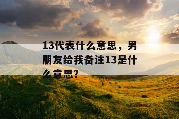 13代表什么意思,男朋友给我备注13是什么意思? 13代表什么意思,男朋友给我备注13是什么意思?