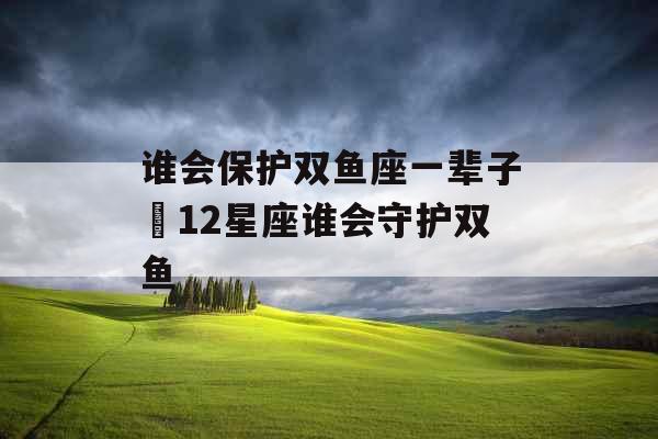 谁会保护双鱼座一辈子 12星座谁会守护双鱼