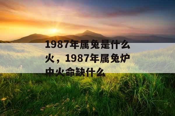 1987年属兔是什么火，1987年属兔炉中火命缺什么