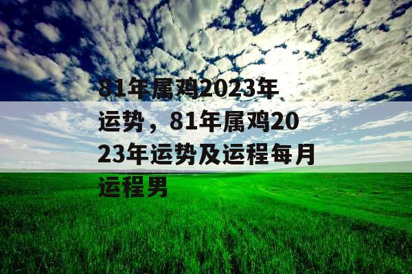 81年属鸡2023年运势，81年属鸡2023年运势及运程每月运程男