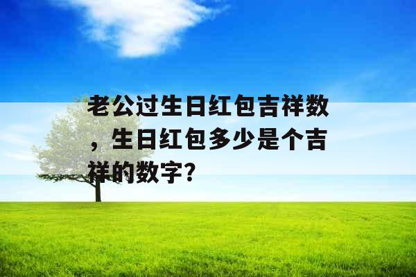 老公过生日红包吉祥数，生日红包多少是个吉祥的数字？