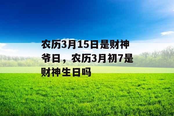 农历3月15日是财神爷日，农历3月初7是财神生日吗