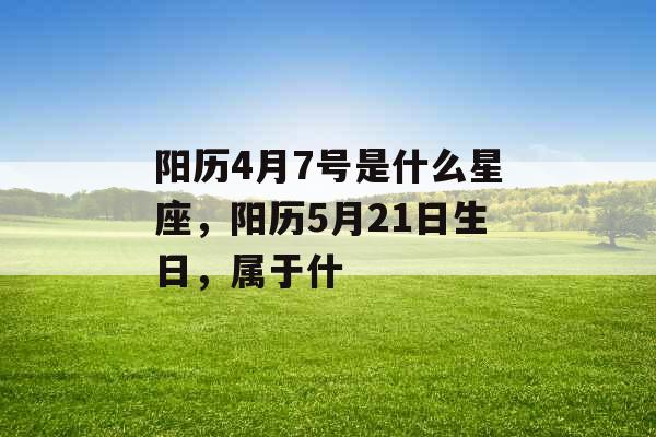 阳历4月7号是什么星座,阳历5月21日生日,属于什 阳历4月7号是什么星座,阳历5月21日生日,属于什