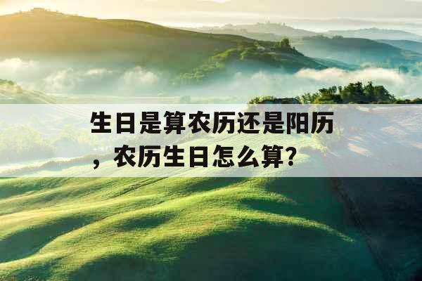 生日是算农历还是阳历，农历生日怎么算？