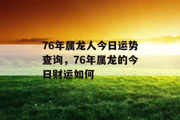 76年属龙人今日运势查询，76年属龙的今日财运如何