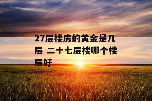 27层楼房的黄金是几层 二十七层楼哪个楼层好