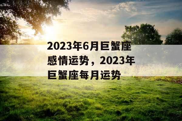 2023年6月巨蟹座感情运势，2023年巨蟹座每月运势