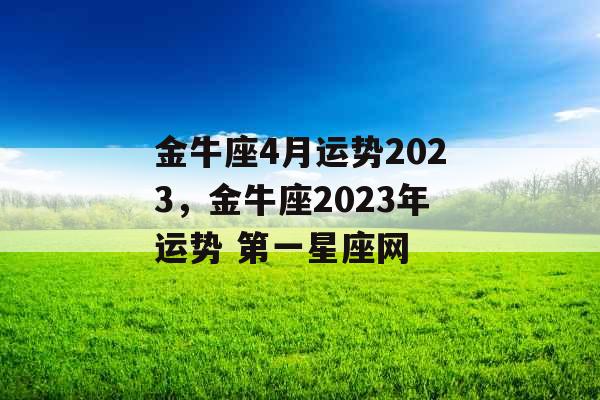 金牛座4月运势2023，金牛座2023年运势 第一星座网