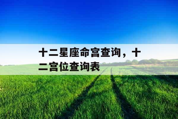 十二星座命宫查询,十二宫位查询表 十二星座命宫查询,十二宫位查询表