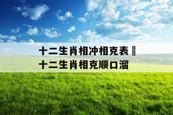 十二生肖相冲相克表 十二生肖相克顺口溜 十二生肖相冲相克表 十二生肖相克顺口溜