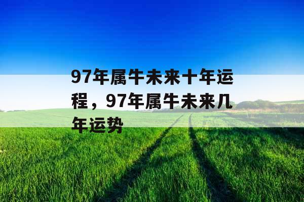 97年属牛未来十年运程，97年属牛未来几年运势