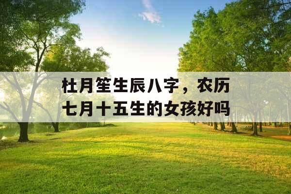 杜月笙生辰八字,农历七月十五生的女孩好吗 杜月笙生辰八字,农历七月十五生的女孩好吗