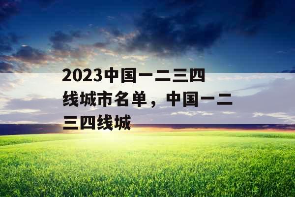 2023中国一二三四线城市名单，中国一二三四线城