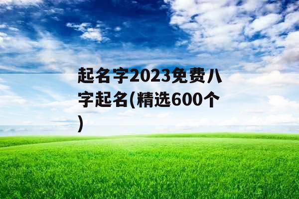 起名字2023免费八字起名(精选600个)