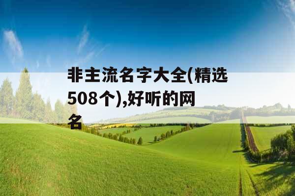 非主流名字大全(精选508个),好听的网名