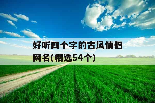 好听四个字的古风情侣网名(精选54个) 好听四个字的古风情侣网名(精选54个)
