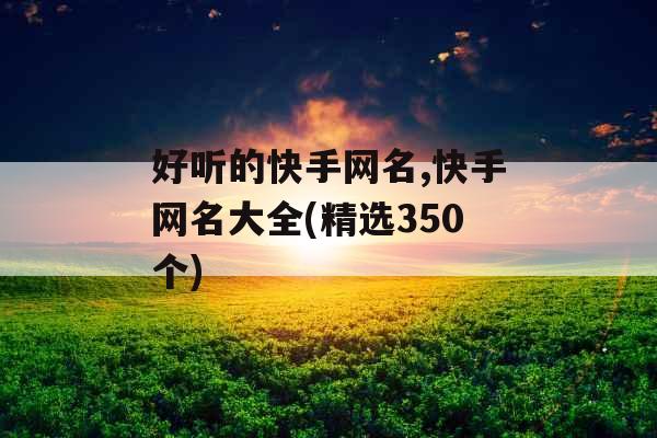 好听的快手网名,快手网名大全(精选350个)