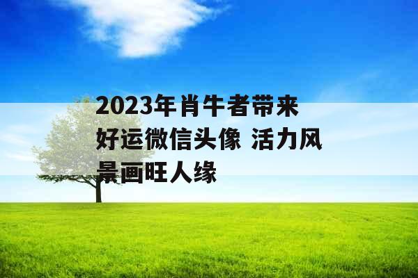 2023年肖牛者带来好运微信头像 活力风景画旺人缘