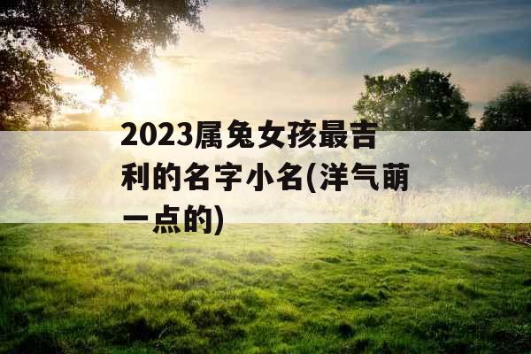 2023属兔女孩最吉利的名字小名(洋气萌一点的)