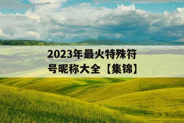 2023年最火特殊符号昵称大全【集锦】