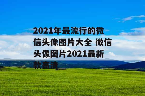 2021年最流行的微信头像图片大全 微信头像图片2021最新款高清