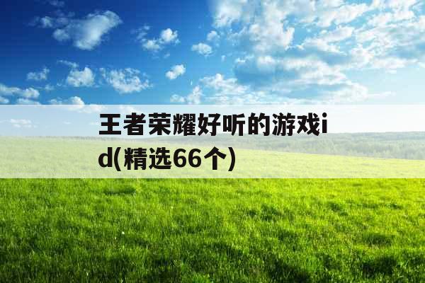 王者荣耀好听的游戏id(精选66个) 王者荣耀好听的游戏id(精选66个)
