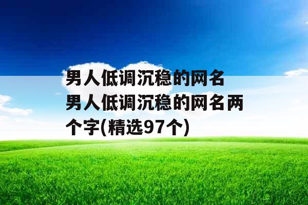 男人低调沉稳的网名 男人低调沉稳的网名两个字(精选97个)