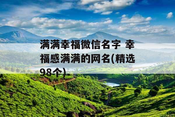 满满幸福微信名字 幸福感满满的网名(精选98个) 满满幸福微信名字 幸福感满满的网名(精选98个)