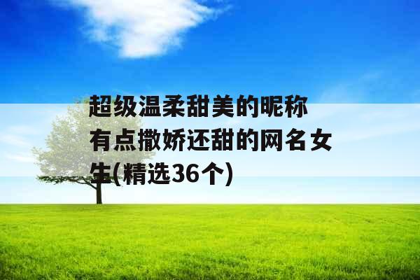 超级温柔甜美的昵称 有点撒娇还甜的网名女生(精选36个)