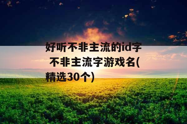 好听不非主流的id字 不非主流字游戏名(精选30个)