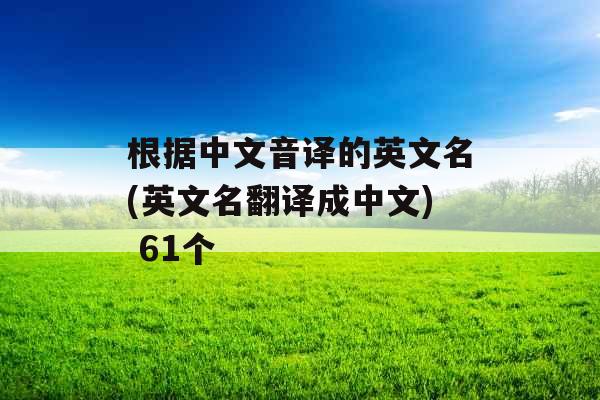 根据中文音译的英文名(英文名翻译成中文) 61个 根据中文音译的英文名(英文名翻译成中文) 61个