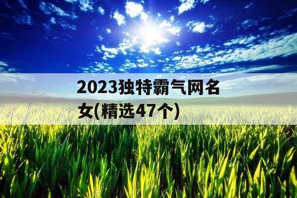 2023独特霸气网名女(精选47个)