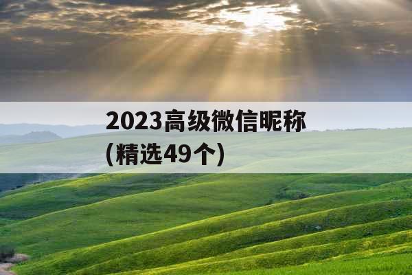 2023高级微信昵称(精选49个)