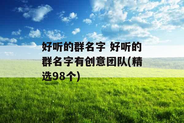 好听的群名字 好听的群名字有创意团队(精选98个) 好听的群名字 好听的群名字有创意团队(精选98个)