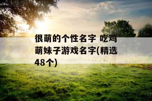 很萌的个性名字 吃鸡萌妹子游戏名字(精选48个)