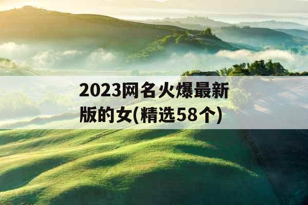 2023网名火爆最新版的女(精选58个)