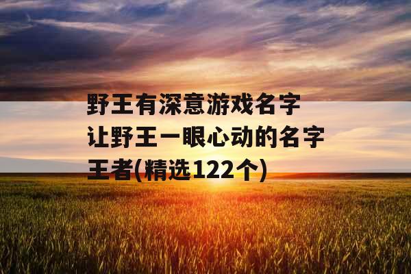 野王有深意游戏名字 让野王一眼心动的名字王者(精选122个)