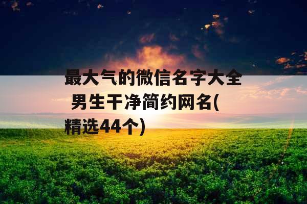 最大气的微信名字大全 男生干净简约网名(精选44个)