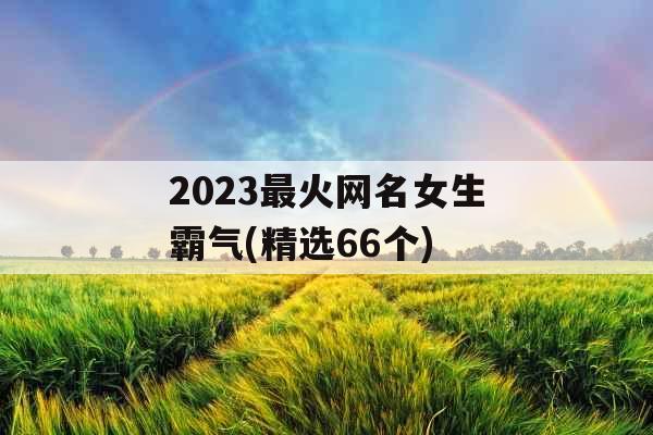 2023最火网名女生霸气(精选66个)