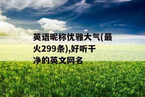 英语昵称优雅大气(最火299条),好听干净的英文网名